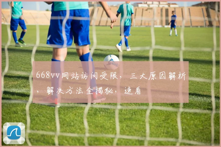 668vv网站访问受限，三大原因解析，解决方法全揭秘，速看