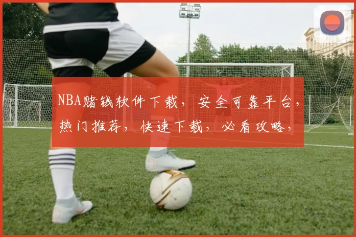 NBA赌钱软件下载，安全可靠平台，热门推荐，快速下载，必看攻略，三步轻松上手