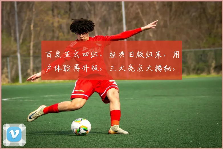 百度正式回归，经典旧版归来，用户体验再升级，三大亮点大揭秘，不容错过
