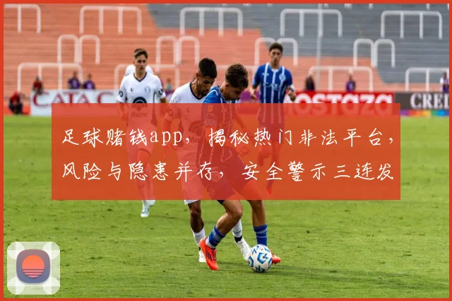 足球赌钱app，揭秘热门非法平台，风险与隐患并存，安全警示三连发，谨慎参与