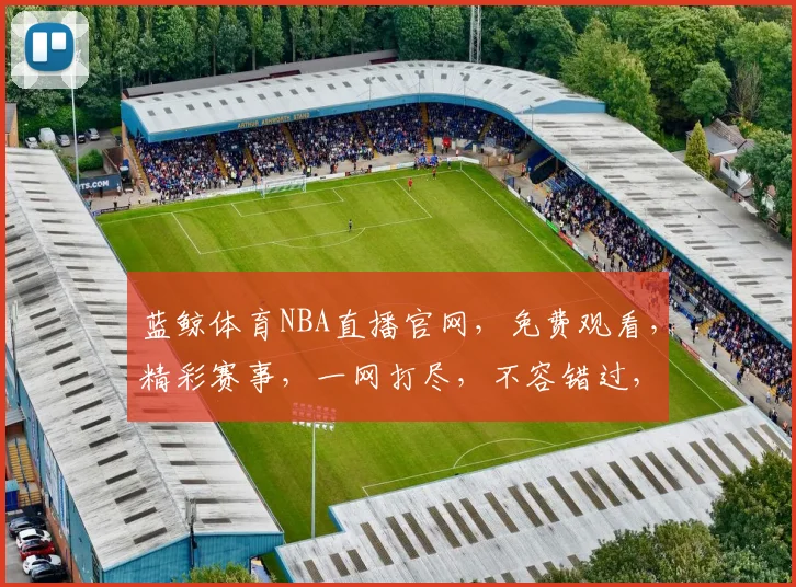 蓝鲸体育NBA直播官网，免费观看，精彩赛事，一网打尽，不容错过，三重福利，等你来享