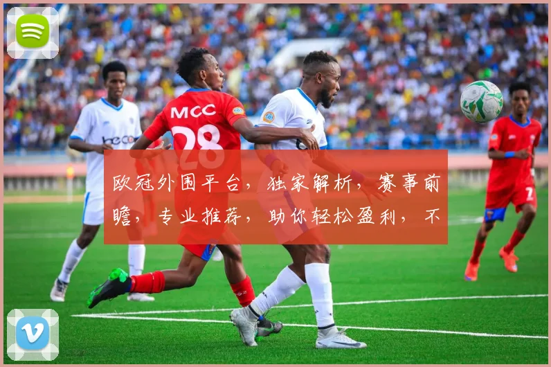 欧冠外围平台，独家解析，赛事前瞻，专业推荐，助你轻松盈利，不容错过