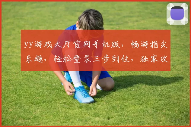yy游戏大厅官网手机版，畅游指尖乐趣，轻松登录三步到位，独家攻略分享，必看