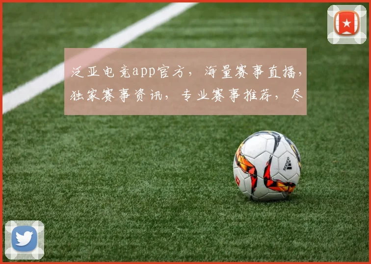泛亚电竞app官方，海量赛事直播，独家赛事资讯，专业赛事推荐，尽在指尖