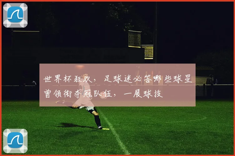 世界杯狂欢，足球迷必答哪些球星曾领衔夺冠队伍，一展球技