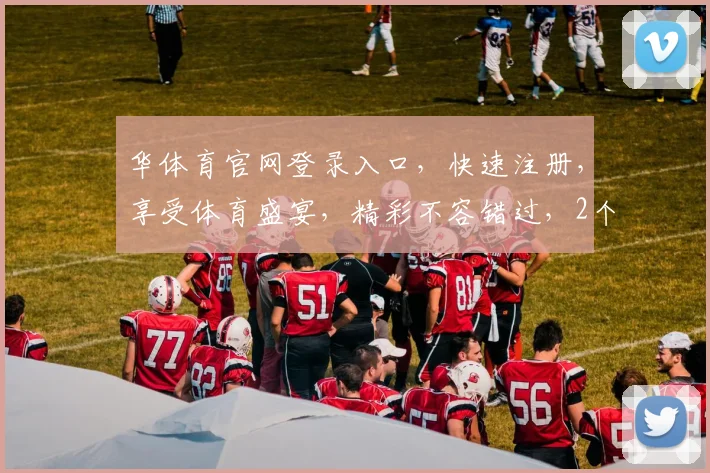 华体育官网登录入口，快速注册，享受体育盛宴，精彩不容错过，2个平台，1个账号