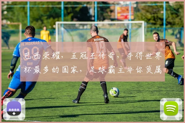 巴西荣耀，五冠王传奇，夺得世界杯最多的国家，足球霸主非你莫属，一骑绝尘
