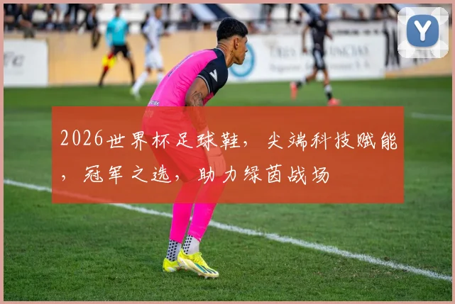 2026世界杯足球鞋，尖端科技赋能，冠军之选，助力绿茵战场