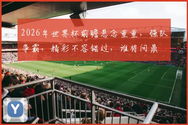 2026年世界杯前瞻悬念重重，强队争霸，精彩不容错过，谁将问鼎