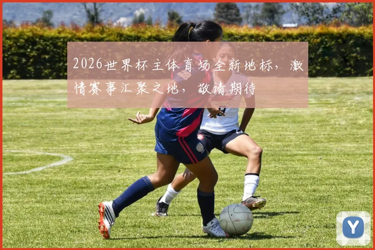 2026世界杯主体育场全新地标，激情赛事汇聚之地，敬请期待