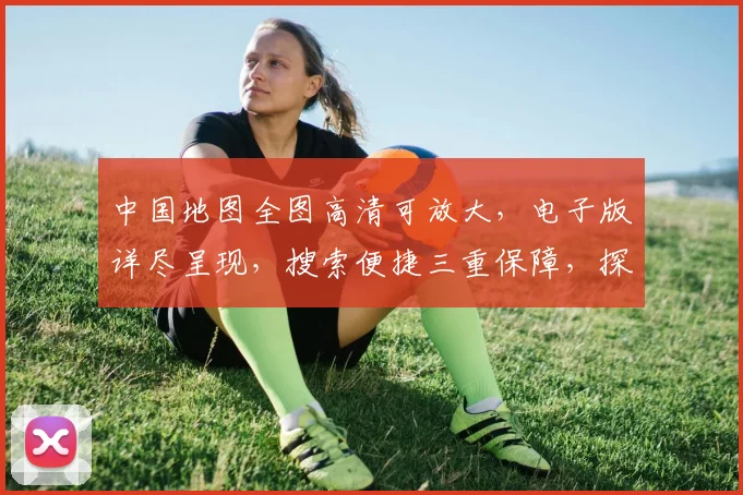 中国地图全图高清可放大，电子版详尽呈现，搜索便捷三重保障，探索中国每一寸土地