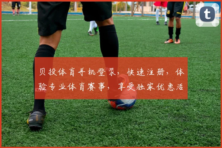 贝投体育手机登录，快速注册，体验专业体育赛事，享受独家优惠活动，一触即达