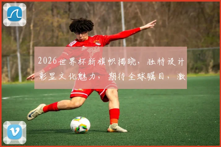 2026世界杯新旗帜揭晓，独特设计彰显文化魅力，期待全球瞩目，激情盛宴
