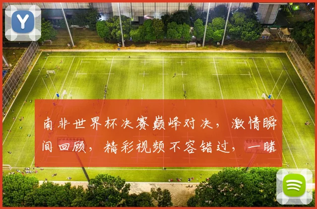 南非世界杯决赛巅峰对决，激情瞬间回顾，精彩视频不容错过，一睹为快