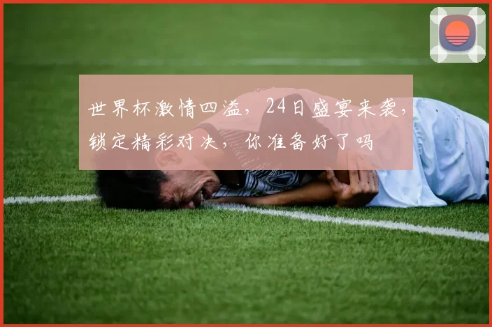 世界杯激情四溢，24日盛宴来袭，锁定精彩对决，你准备好了吗