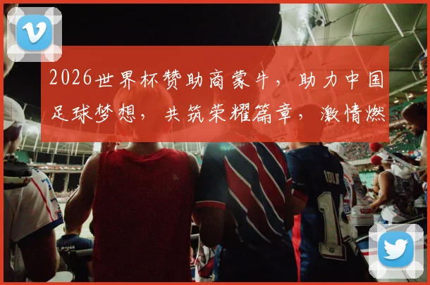 2026世界杯赞助商蒙牛，助力中国足球梦想，共筑荣耀篇章，激情燃动全球